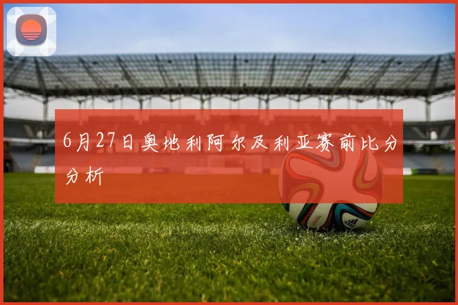 6月27日奥地利阿尔及利亚赛前比分分析