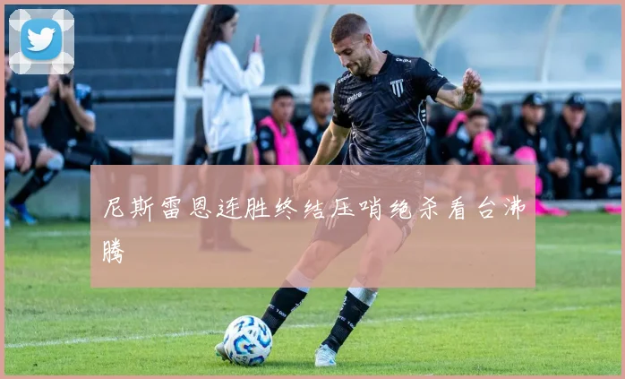 尼斯雷恩连胜终结压哨绝杀看台沸腾