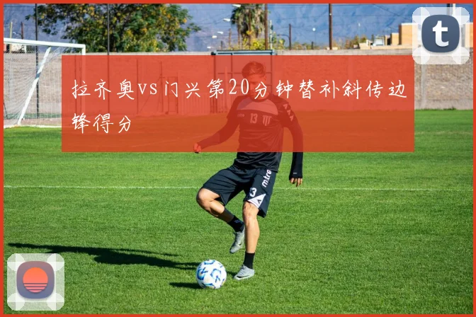 拉齐奥vs门兴第20分钟替补斜传边锋得分