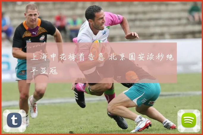 上海申花榜首告急 北京国安读秒绝平亚冠