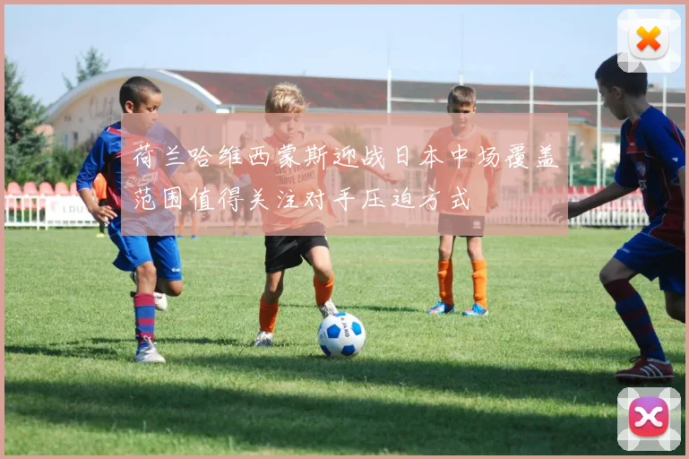 荷兰哈维西蒙斯迎战日本中场覆盖范围值得关注对手压迫方式