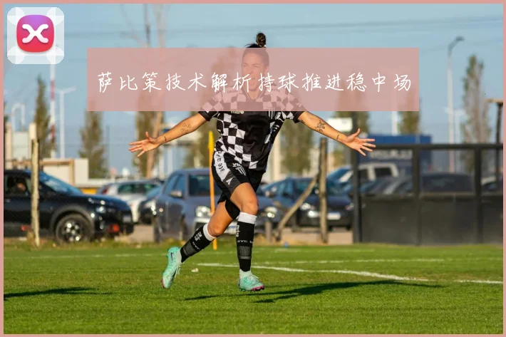 萨比策技术解析持球推进稳中场