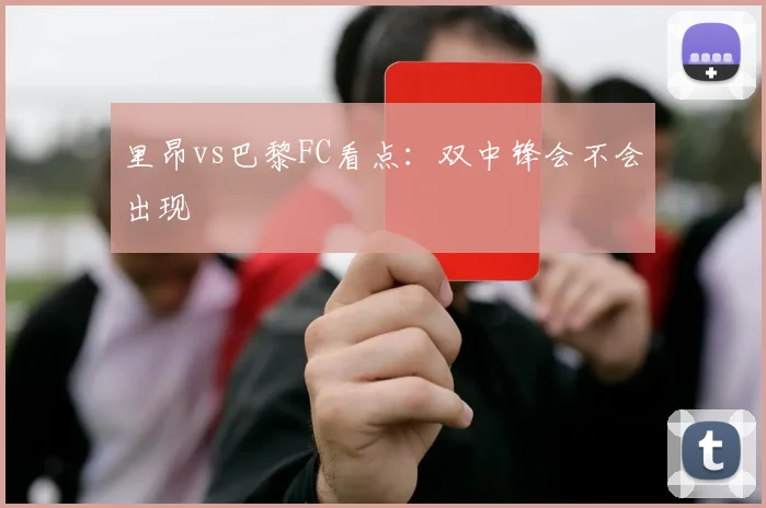 里昂vs巴黎FC看点：双中锋会不会出现