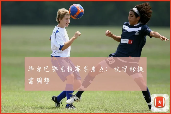毕尔巴鄂竞技赛季看点：攻守转换需调整