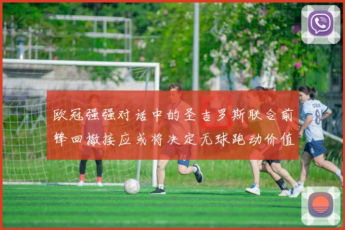 欧冠强强对话中的圣吉罗斯联合前锋回撤接应或将决定无球跑动价值
