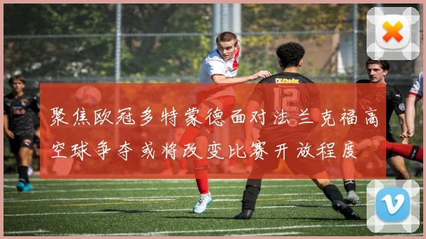 聚焦欧冠多特蒙德面对法兰克福高空球争夺或将改变比赛开放程度