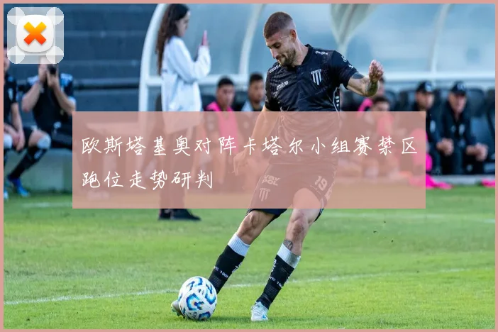 欧斯塔基奥对阵卡塔尔小组赛禁区跑位走势研判
