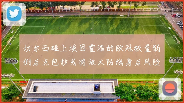 切尔西碰上埃因霍温的欧冠较量弱侧后点包抄或将放大防线身后风险