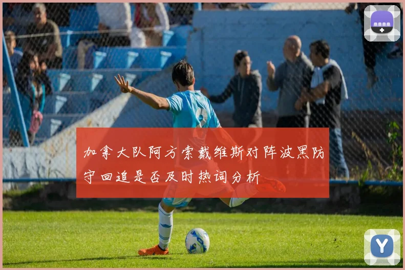 加拿大队阿方索戴维斯对阵波黑防守回追是否及时热词分析