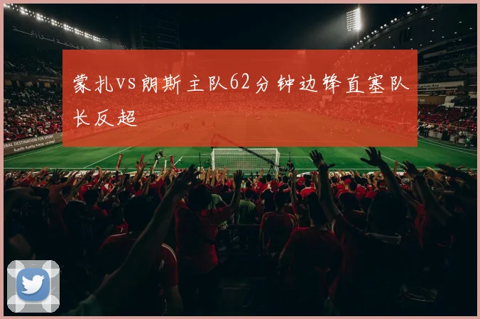 蒙扎vs朗斯主队62分钟边锋直塞队长反超