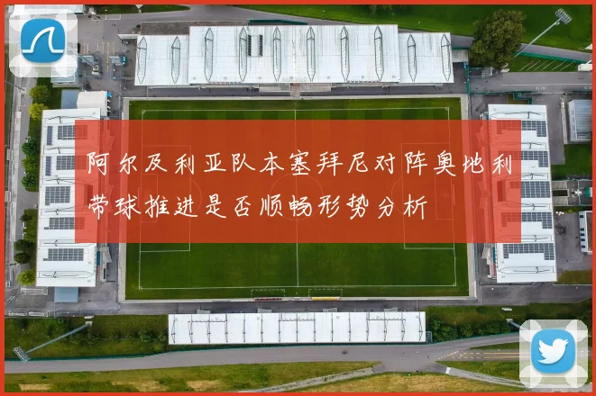 阿尔及利亚队本塞拜尼对阵奥地利带球推进是否顺畅形势分析