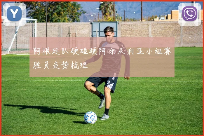 阿根廷队硬碰硬阿尔及利亚小组赛胜负走势梳理