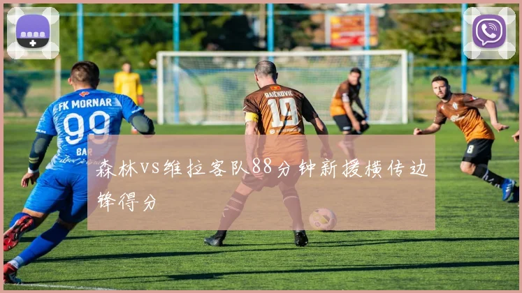 森林vs维拉客队88分钟新援横传边锋得分