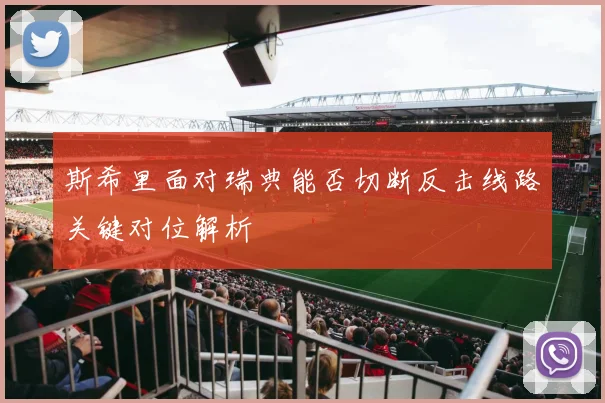 斯希里面对瑞典能否切断反击线路关键对位解析