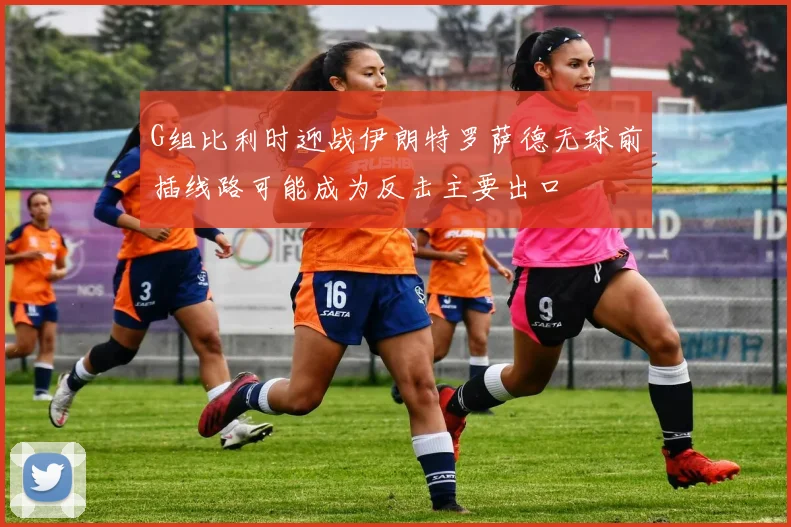 G组比利时迎战伊朗特罗萨德无球前插线路可能成为反击主要出口