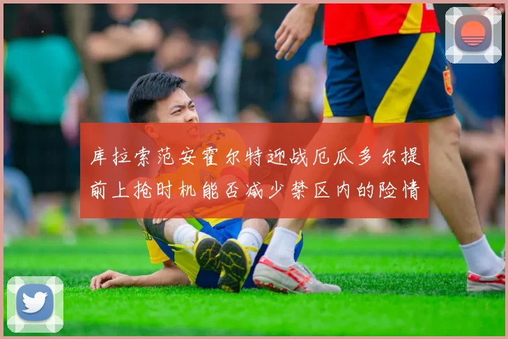 库拉索范安霍尔特迎战厄瓜多尔提前上抢时机能否减少禁区内的险情