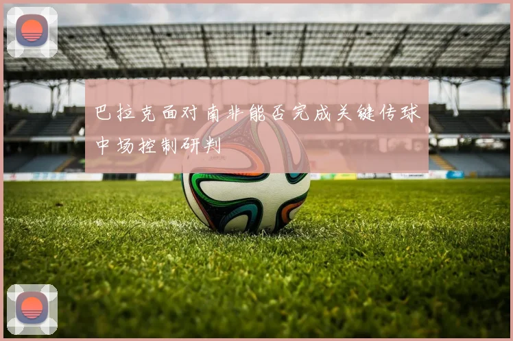 巴拉克面对南非能否完成关键传球中场控制研判