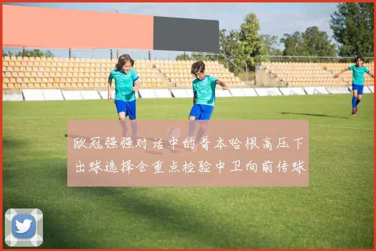 欧冠强强对话中的哥本哈根高压下出球选择会重点检验中卫向前传球