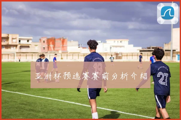亚洲杯预选赛赛前分析介绍