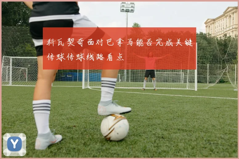 科瓦契奇面对巴拿马能否完成关键传球传球线路看点