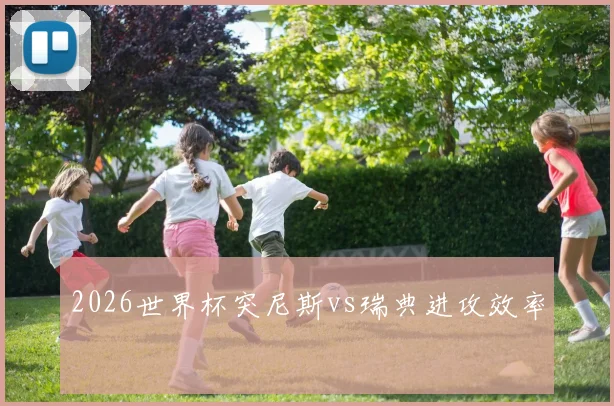 2026世界杯突尼斯vs瑞典进攻效率