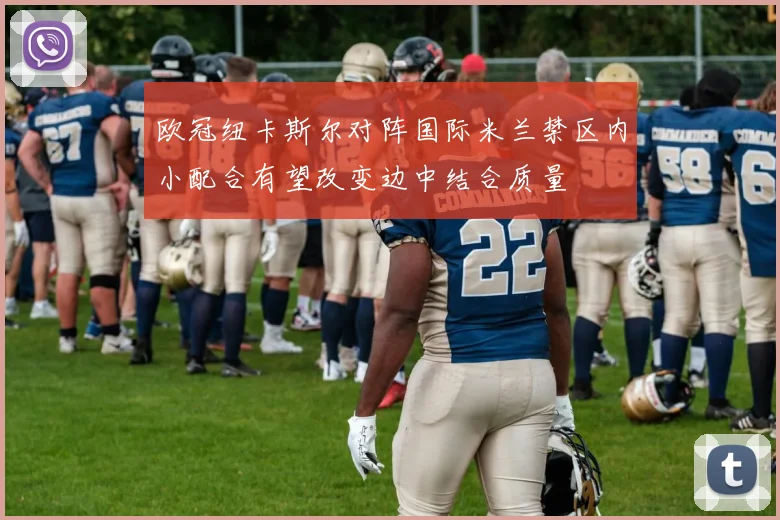 欧冠纽卡斯尔对阵国际米兰禁区内小配合有望改变边中结合质量