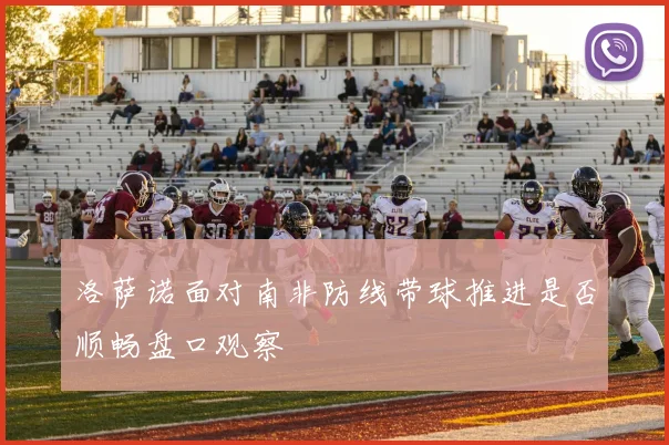 洛萨诺面对南非防线带球推进是否顺畅盘口观察