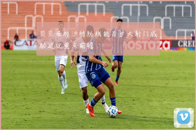 贝贝面对沙特防线能否扩大射门威胁进攻重点前瞻