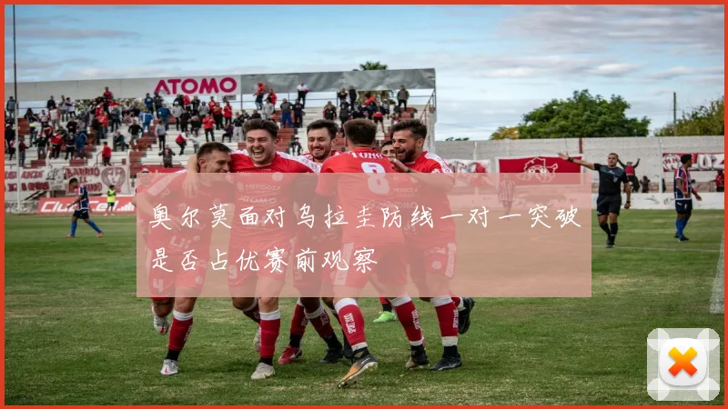 奥尔莫面对乌拉圭防线一对一突破是否占优赛前观察