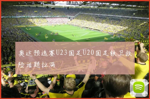 奥运预选赛U23国足U20国足铁卫救险话题拉满