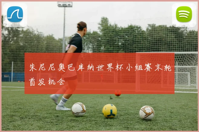 朱尼尼奥巴库纳世界杯小组赛末轮首发机会