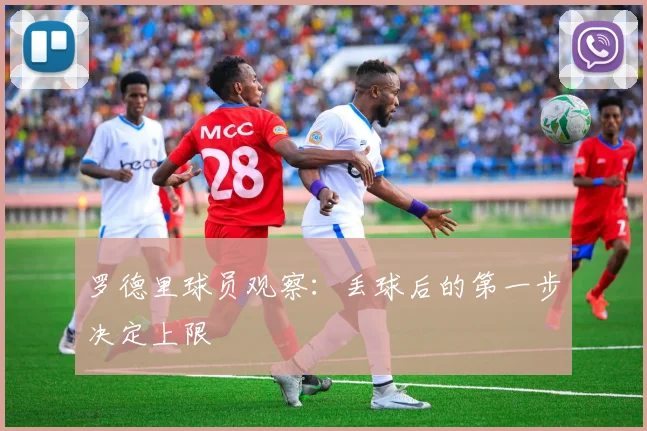 罗德里球员观察：丢球后的第一步决定上限