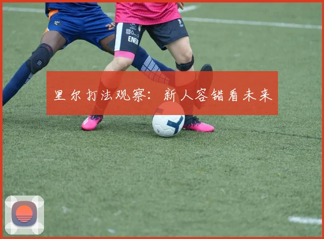 里尔打法观察：新人容错看未来