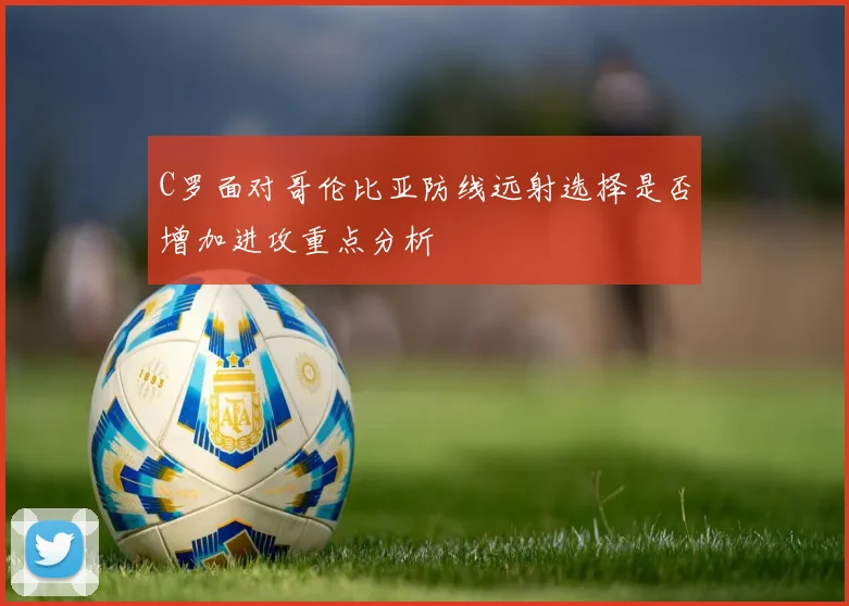 C罗面对哥伦比亚防线远射选择是否增加进攻重点分析