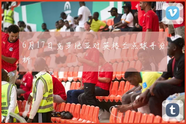 6月17日克罗地亚对英格兰点球手分析