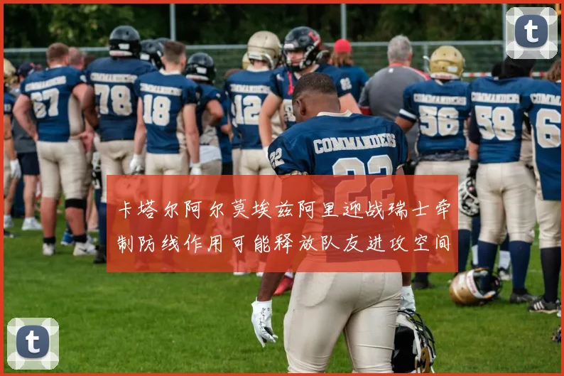 卡塔尔阿尔莫埃兹阿里迎战瑞士牵制防线作用可能释放队友进攻空间