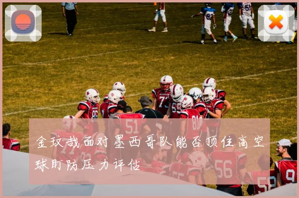金玟哉面对墨西哥队能否顶住高空球盯防压力评估
