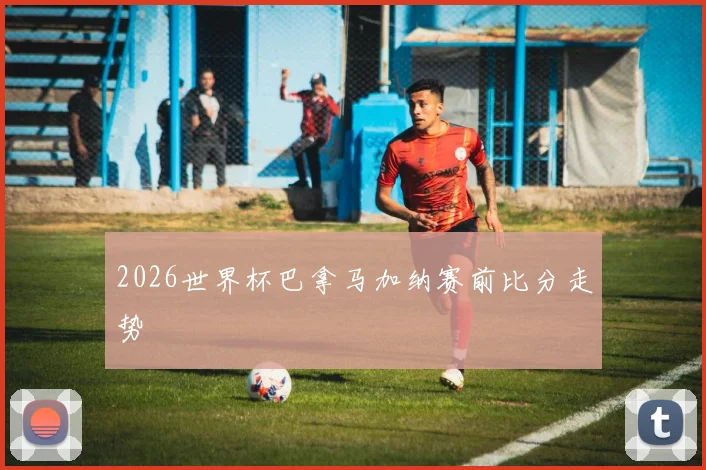2026世界杯巴拿马加纳赛前比分走势