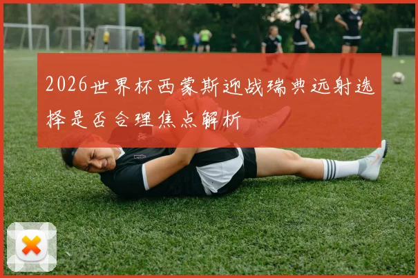2026世界杯西蒙斯迎战瑞典远射选择是否合理焦点解析
