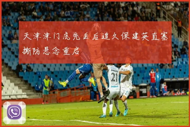天津津门虎先丢后追久保建英直塞撕防悬念重启
