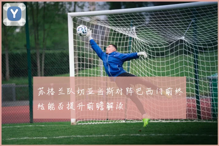 苏格兰队切亚当斯对阵巴西门前终结能否提升前瞻解读