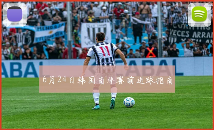 6月24日韩国南非赛前进球指南