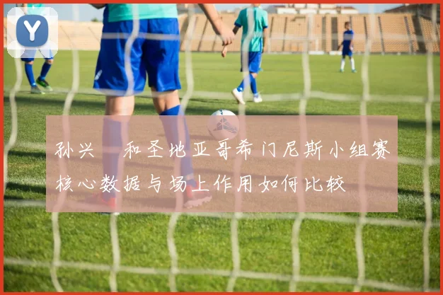 孙兴慜和圣地亚哥希门尼斯小组赛核心数据与场上作用如何比较