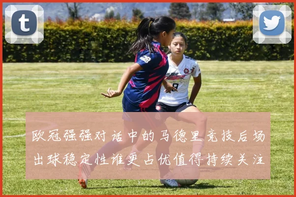 欧冠强强对话中的马德里竞技后场出球稳定性谁更占优值得持续关注