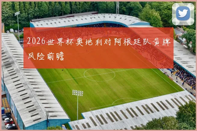 2026世界杯奥地利对阿根廷队黄牌风险前瞻