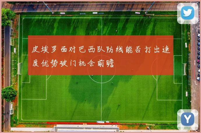 皮埃罗面对巴西队防线能否打出速度优势破门机会前瞻