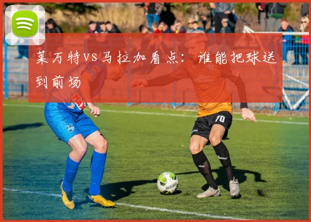 莱万特vs马拉加看点：谁能把球送到前场