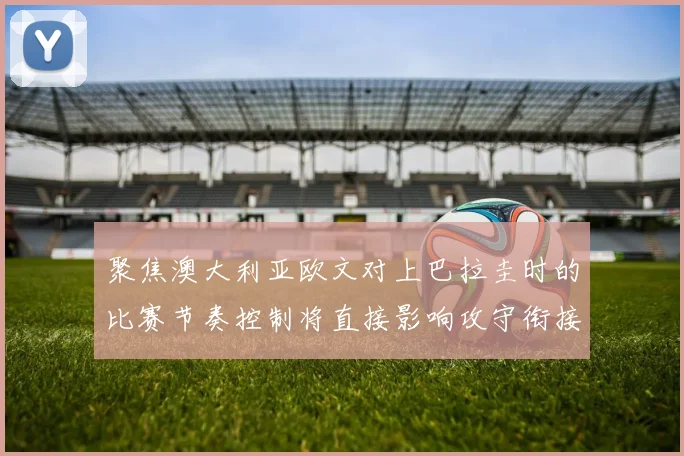 聚焦澳大利亚欧文对上巴拉圭时的比赛节奏控制将直接影响攻守衔接