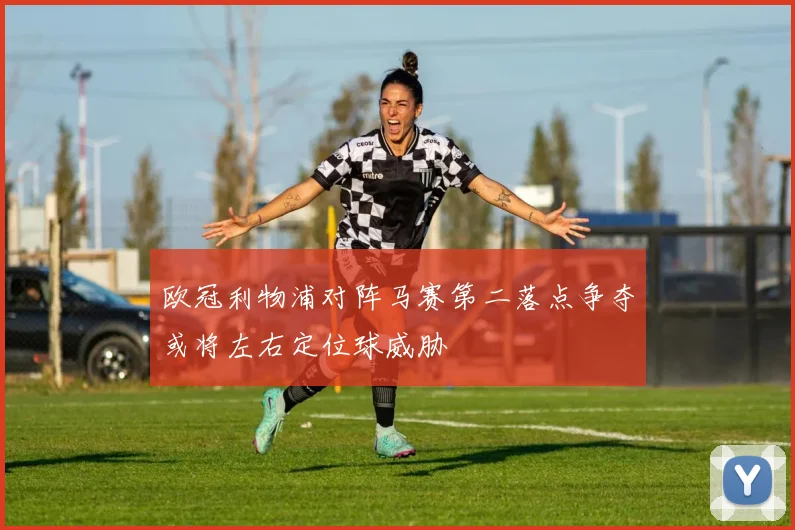 欧冠利物浦对阵马赛第二落点争夺或将左右定位球威胁