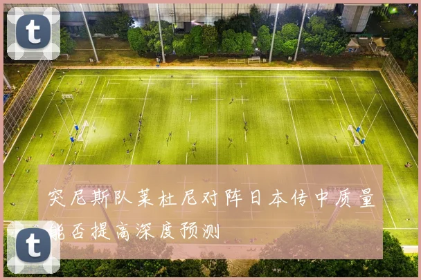 突尼斯队莱杜尼对阵日本传中质量能否提高深度预测
